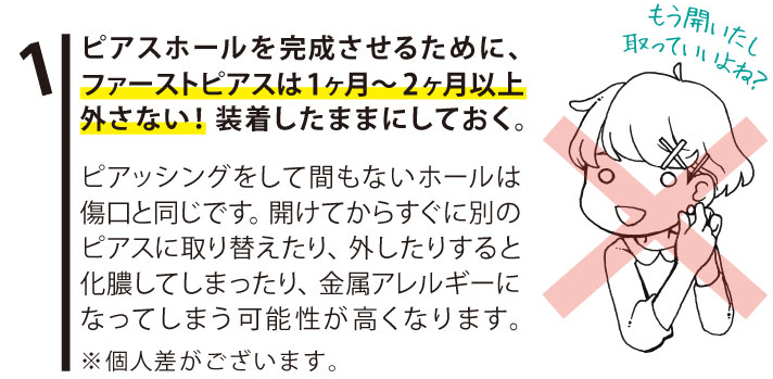 1.ピアスホールを完成させるために、ファーストピアスは1ヶ月～2ヶ月以上外さない！装着したままにしておく。