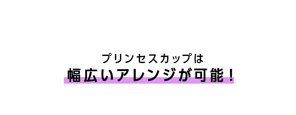 プリンセスカップは幅広いアレンジが可能！