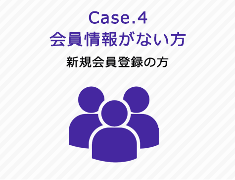 Case.4 会員情報がない方 「新規会員登録の方」